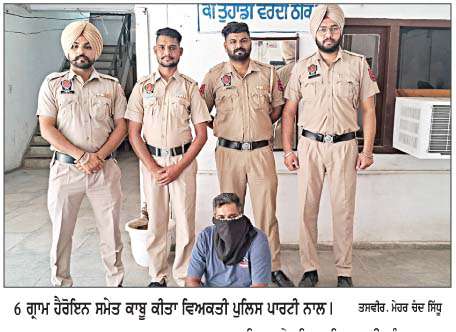  6 ਗ੍ਰਾਮ ਹੈਰੋਇਨ ਸਮੇਤ ਇਕ ਵਿਅਕਤੀ ਕਾਬੂ, ਕੇਸ ਦਰਜ  