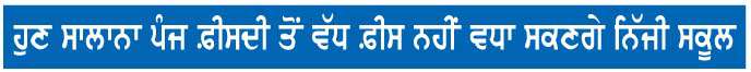  ਪੰਜਾਬ ਸਰਕਾਰ ਨੇ ਨਿੱਜੀ ਸਕੂਲਾਂ ਵਲੋਂ ਮਨਮਰਜ਼ੀ ਦੀਆਂ ਫੀਸਾਂ ਵਧਾਉਣ 'ਤੇ ਲਾਈ ਰੋਕ 
<br/> 