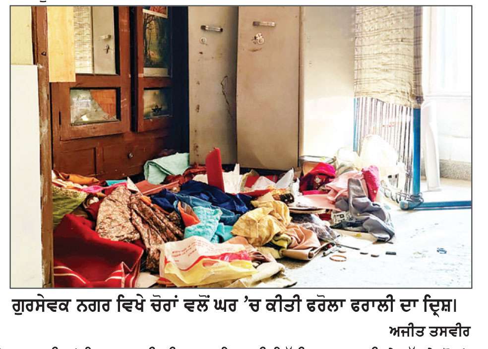ਚੋਰਾਂ ਦੇ ਹੌਸਲੇ ਬੁਲੰਦ...
ਪੁਲਿਸ ਦੀ ਢਿੱਲੀ ਕਾਰਵਾਈ ਦੇ ਚੱਲਦੇ ਚੋਰਾਂ ਨੇ ਬੰਦ ਪਈ ਕੋਠੀ ਨੂੰ ਚਾਰ ਦਿਨਾਂ ’ਚ ਦੂਜੀ ਵਾਰ ਬਣਾਇਆਂ ਨਿਸ਼ਾਨਾ