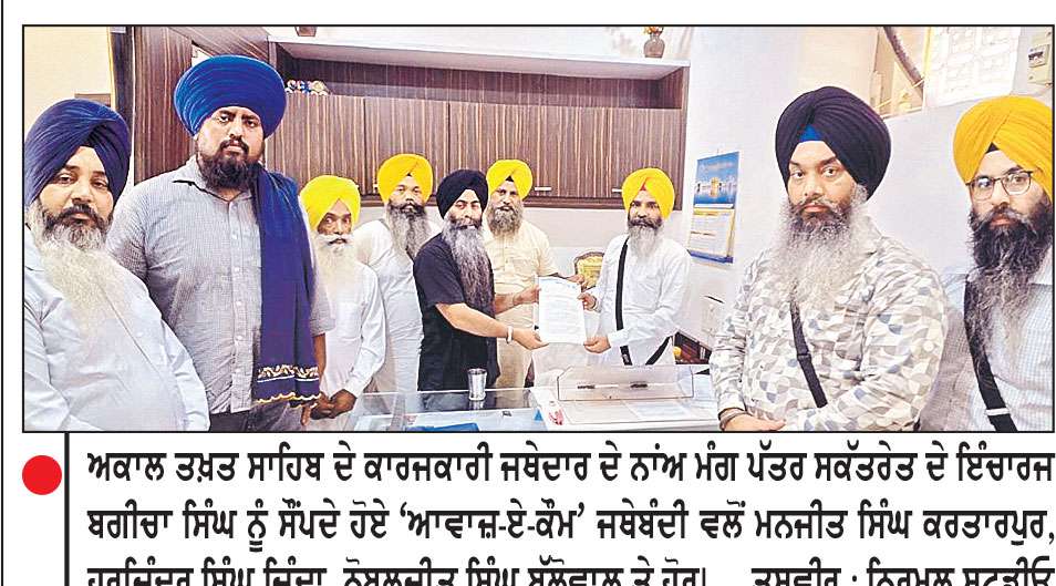 ‘ਆਵਾਜ਼-ਏ-ਕੌਮ’ ਜਥੇਬੰਦੀ ਵਲੋਂ ਸ਼੍ਰੋਮਣੀ ਕਮੇਟੀ ਖ਼ਿਲਾਫ਼ ਜਥੇਦਾਰ ਦੇ ਨਾਂਅ ਮੰਗ ਪੱਤਰ
ਮਾਮਲਾ, ਸਮੁੰਦਰੀ ਕੰਟੇਨਰ ਰਾਹੀਂ ਪਾਵਨ ਸਰੂਪ ਕੈਨੇਡਾ ਭੇਜਣ ਦਾ