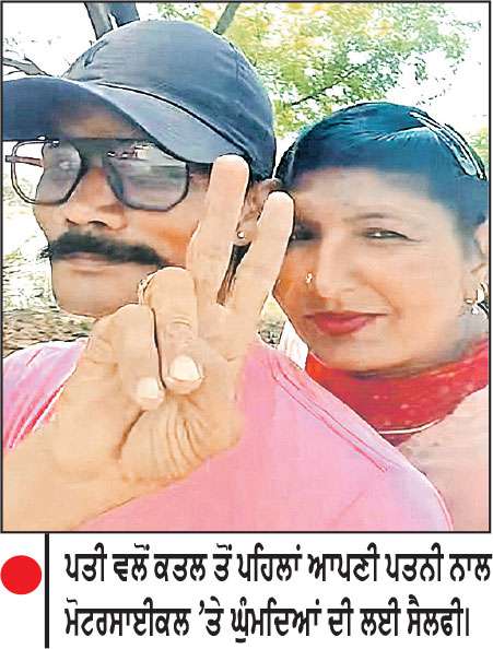 ਪਤੀ ਵਲੋਂ ਪਤਨੀ ਦਾ ਬੇਰਹਿਮੀ ਨਾਲ ਕਤਲ 
ਕਤਲ ਤੋਂ ਪਹਿਲਾਂ ਮੋਟਰਸਾਈਕਲ ’ਤੇ ਬਿਠਾ ਕੇ ਦਿਖਾਇਆ ਮੇਲਾ