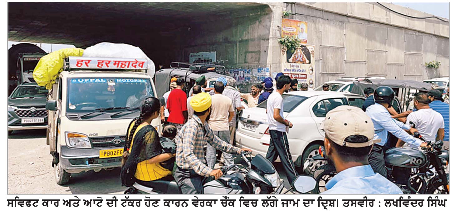 ਵੇਰਕਾ ਚੌਂਕ ’ਚ ਕਾਰ ਤੇ ਆਟੋ ਦੀ ਟੱਕਰ
ਕਾਰ ਚਾਲਕ ਨੇ ਆਟੋ ਦਾ ਸ਼ੀਸ਼ਾ ਤੋੜਿਆ, ਲੱਗਿਆ ਜਾਮ