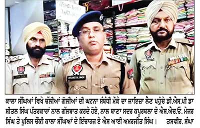 ਕਾਲਾ ਸੰਘਿਆਂ ਬਾਜ਼ਾਰ ’ਚ ਚੱਲੀਆਂ ਗੋਲੀਆਂ ਵਾਲੀ ਥਾਂ ’ਤੇ ਪੁੱਜ ਕੇ ਡੀ.ਐਸ.ਪੀ. ਡਾ. ਸੀਤਲ ਸਿੰਘ ਨੇ ਲਿਆ ਜਾਇਜ਼ਾ