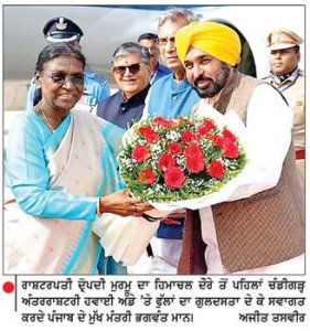 ਰਾਸ਼ਟਰਪਤੀ ਦ੍ਰੋਪਦੀ ਮੁਰਮੂ ਦਾ ਹਿਮਾਚਲ ਦੌਰੇ ਤੋਂ ਪਹਿਲਾਂ ਚੰਡੀਗੜ੍ਹ ਅੰਤਰਰਾਸ਼ਟਰੀ ਹਵਾਈ ਅੱਡੇ ’ਤੇ ਫੁੱਲਾਂ ਦਾ ਗੁਲਦਸਤਾ ਦੇ ਕੇ ਸਵਾਗਤ ਕਰਦੇ ਪੰਜਾਬ ਦੇ ਮੁੱਖ ਮੰਤਰੀ ਭਗਵੰਤ ਮਾਨ। 	ਅਜੀਤ ਤਸਵੀਰ